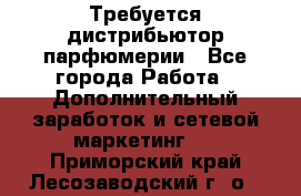 Требуется дистрибьютор парфюмерии - Все города Работа » Дополнительный заработок и сетевой маркетинг   . Приморский край,Лесозаводский г. о. 